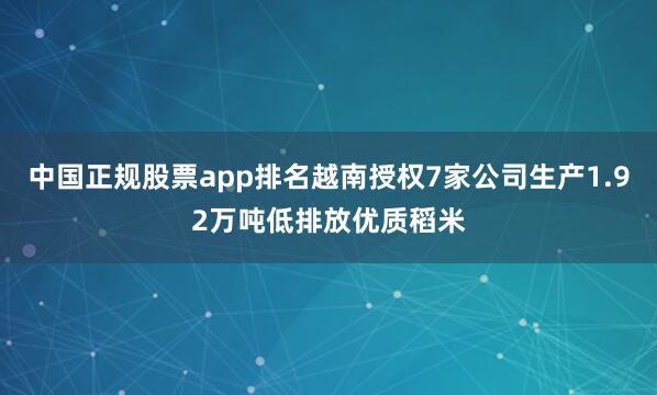 中国正规股票app排名越南授权7家公司生产1.92万吨低排放优质稻米