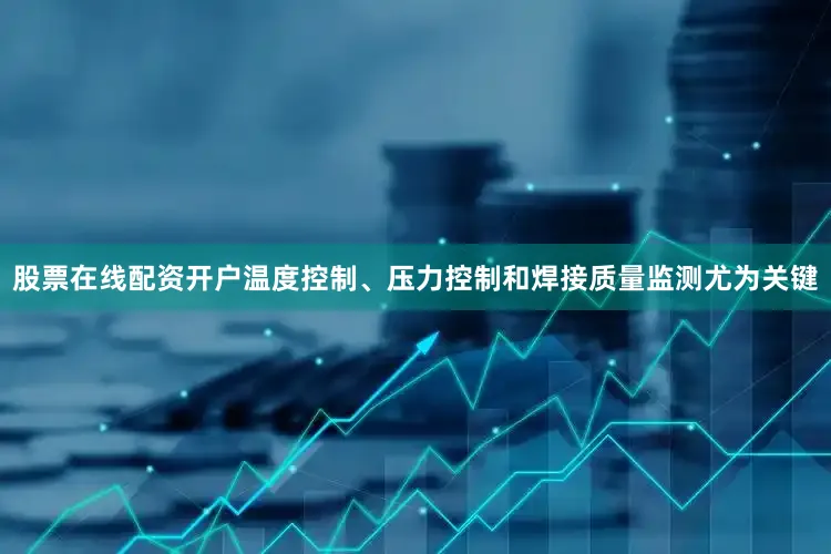 股票在线配资开户温度控制、压力控制和焊接质量监测尤为关键