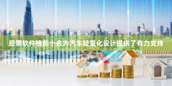 股票软件榜前十名为汽车轻量化设计提供了有力支持