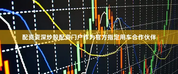 配资资深炒股配资门户作为官方指定用车合作伙伴