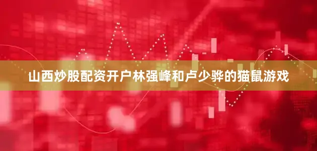 山西炒股配资开户林强峰和卢少骅的猫鼠游戏