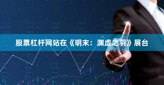 股票杠杆网站在《明末：渊虚之羽》展台