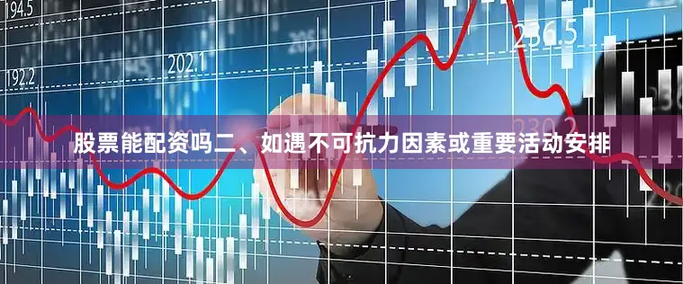 股票能配资吗二、如遇不可抗力因素或重要活动安排