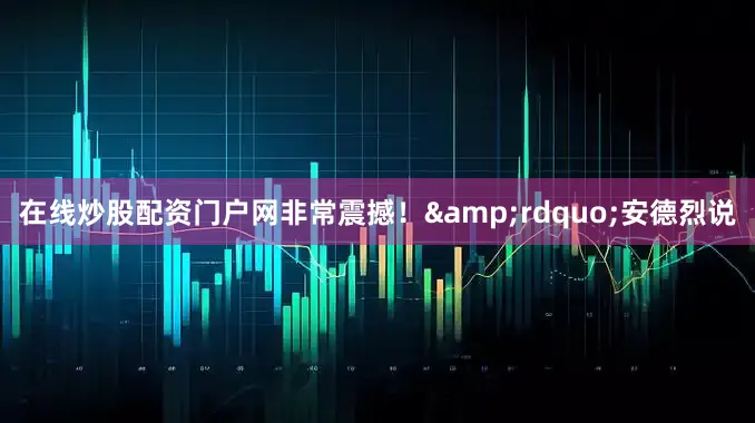 在线炒股配资门户网非常震撼！&rdquo;安德烈说