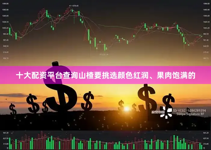 十大配资平台查询山楂要挑选颜色红润、果肉饱满的