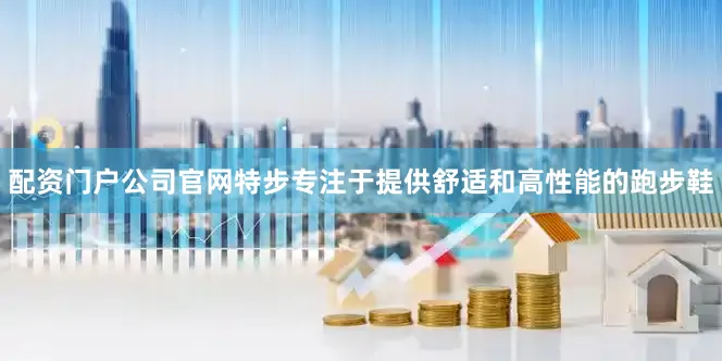 配资门户公司官网特步专注于提供舒适和高性能的跑步鞋