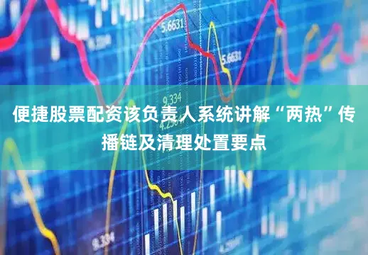 便捷股票配资该负责人系统讲解“两热”传播链及清理处置要点