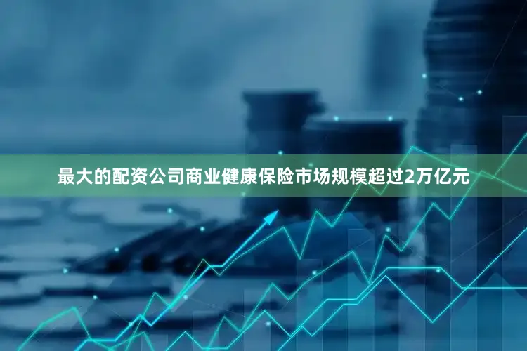 最大的配资公司商业健康保险市场规模超过2万亿元