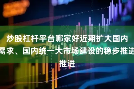 炒股杠杆平台哪家好近期扩大国内需求、国内统一大市场建设的稳步推进