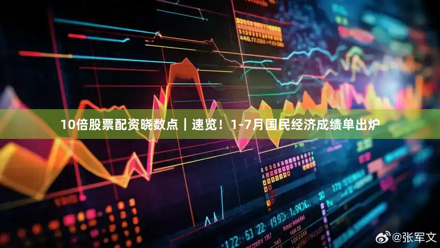 10倍股票配资晓数点｜速览！1-7月国民经济成绩单出炉