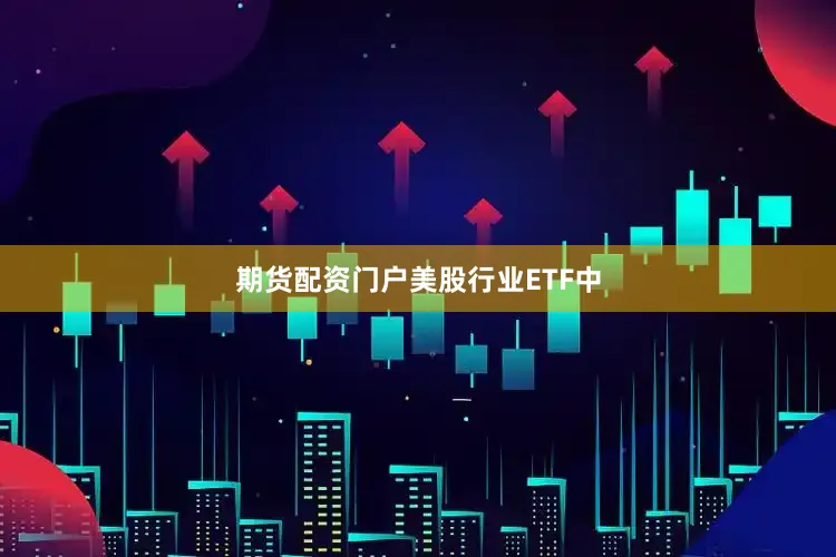 期货配资门户　　美股行业ETF中