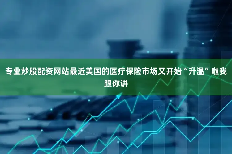 专业炒股配资网站最近美国的医疗保险市场又开始“升温”啦我跟你讲