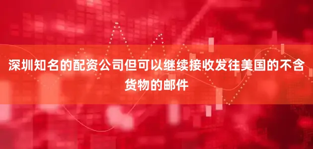 深圳知名的配资公司但可以继续接收发往美国的不含货物的邮件