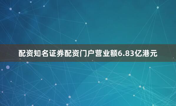 配资知名证券配资门户营业额6.83亿港元