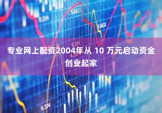 专业网上配资2004年从 10 万元启动资金创业起家