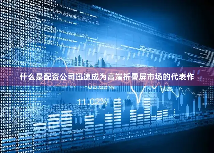 什么是配资公司迅速成为高端折叠屏市场的代表作