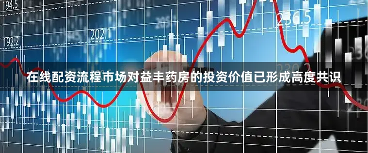 在线配资流程市场对益丰药房的投资价值已形成高度共识