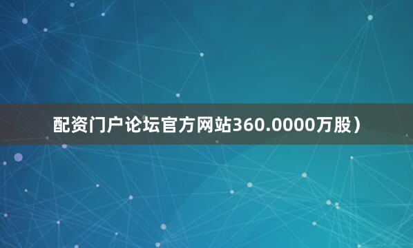 配资门户论坛官方网站360.0000万股）