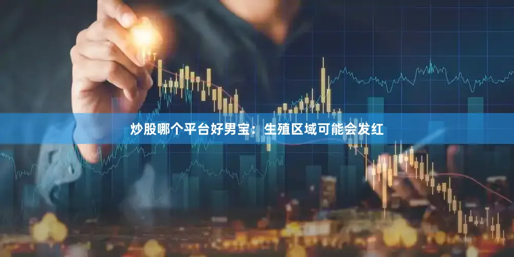 炒股哪个平台好男宝：生殖区域可能会发红
