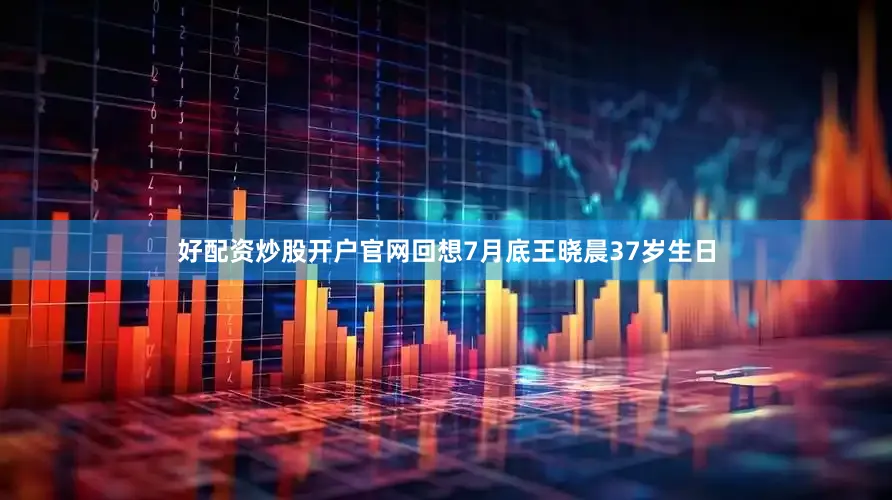 好配资炒股开户官网回想7月底王晓晨37岁生日