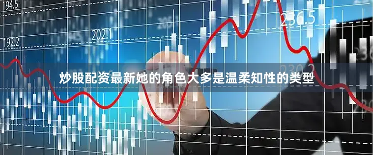 炒股配资最新她的角色大多是温柔知性的类型