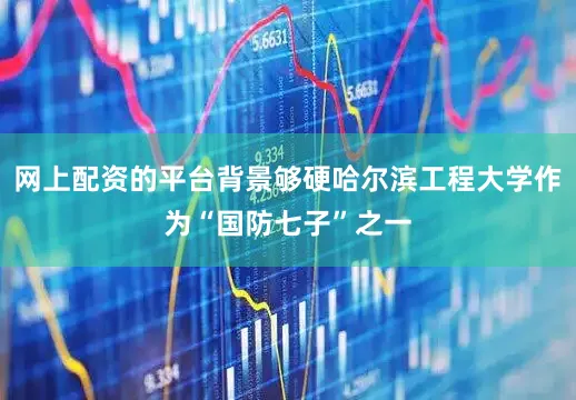 网上配资的平台背景够硬哈尔滨工程大学作为“国防七子”之一