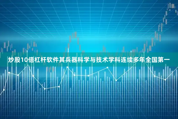 炒股10倍杠杆软件其兵器科学与技术学科连续多年全国第一