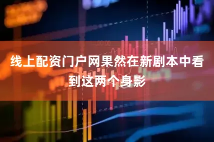 线上配资门户网果然在新剧本中看到这两个身影