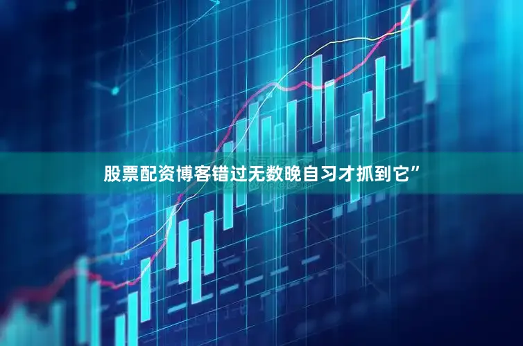 股票配资博客错过无数晚自习才抓到它”