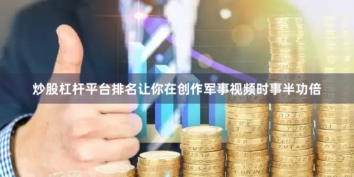 炒股杠杆平台排名让你在创作军事视频时事半功倍
