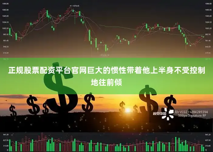 正规股票配资平台官网巨大的惯性带着他上半身不受控制地往前倾