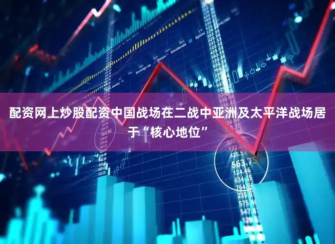 配资网上炒股配资中国战场在二战中亚洲及太平洋战场居于“核心地位”