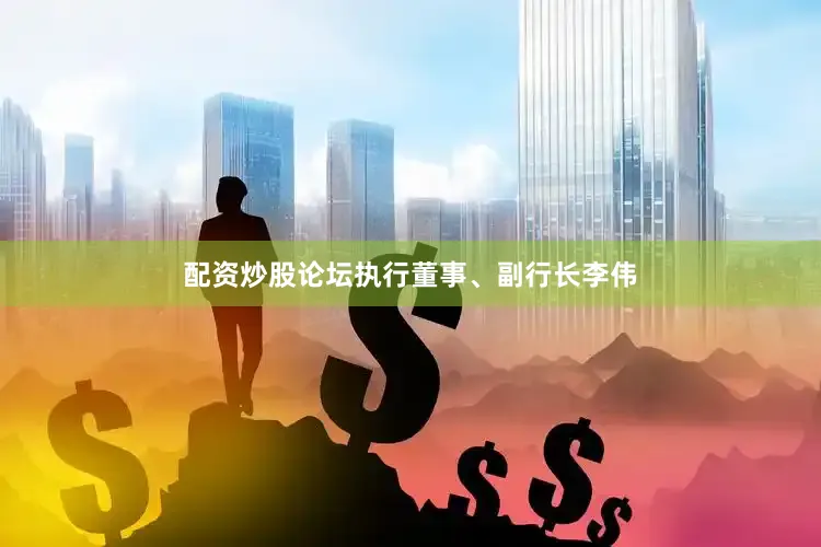 配资炒股论坛执行董事、副行长李伟