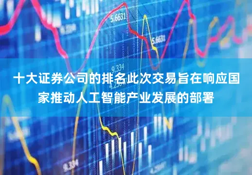 十大证券公司的排名此次交易旨在响应国家推动人工智能产业发展的部署