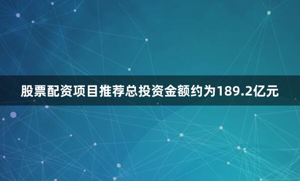 股票配资项目推荐总投资金额约为189.2亿元