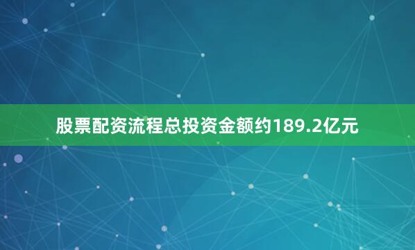 股票配资流程总投资金额约189.2亿元