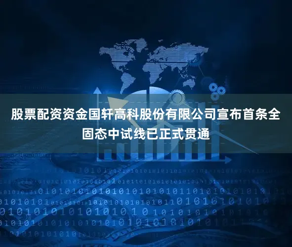 股票配资资金国轩高科股份有限公司宣布首条全固态中试线已正式贯通