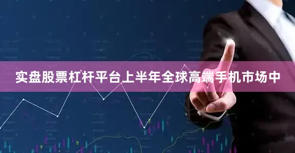 实盘股票杠杆平台上半年全球高端手机市场中