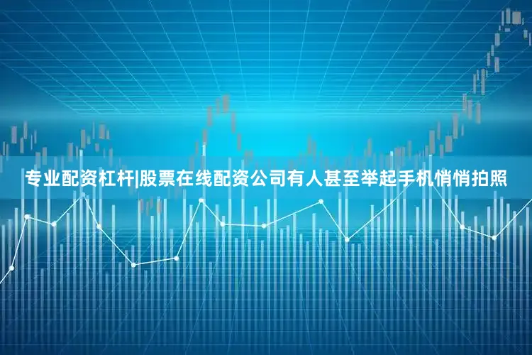专业配资杠杆|股票在线配资公司有人甚至举起手机悄悄拍照