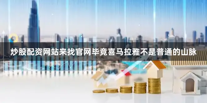 炒股配资网站来找官网毕竟喜马拉雅不是普通的山脉