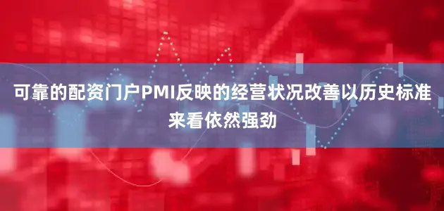 可靠的配资门户PMI反映的经营状况改善以历史标准来看依然强劲
