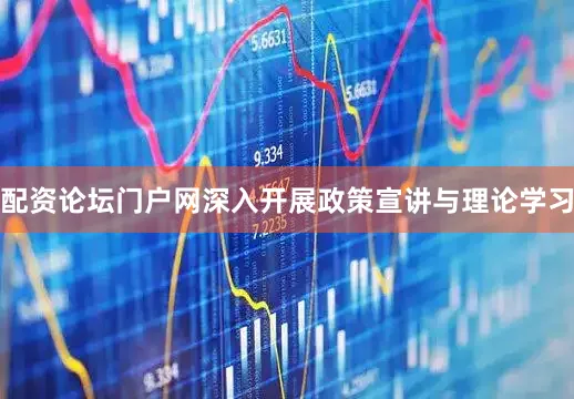 配资论坛门户网深入开展政策宣讲与理论学习