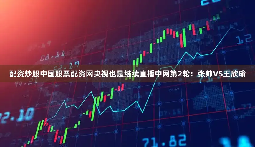 配资炒股中国股票配资网　　央视也是继续直播中网第2轮：张帅VS王欣瑜