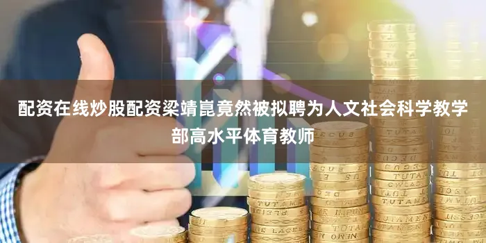 配资在线炒股配资梁靖崑竟然被拟聘为人文社会科学教学部高水平体育教师