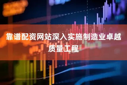 靠谱配资网站深入实施制造业卓越质量工程