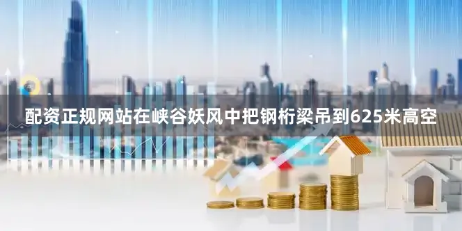 配资正规网站在峡谷妖风中把钢桁梁吊到625米高空