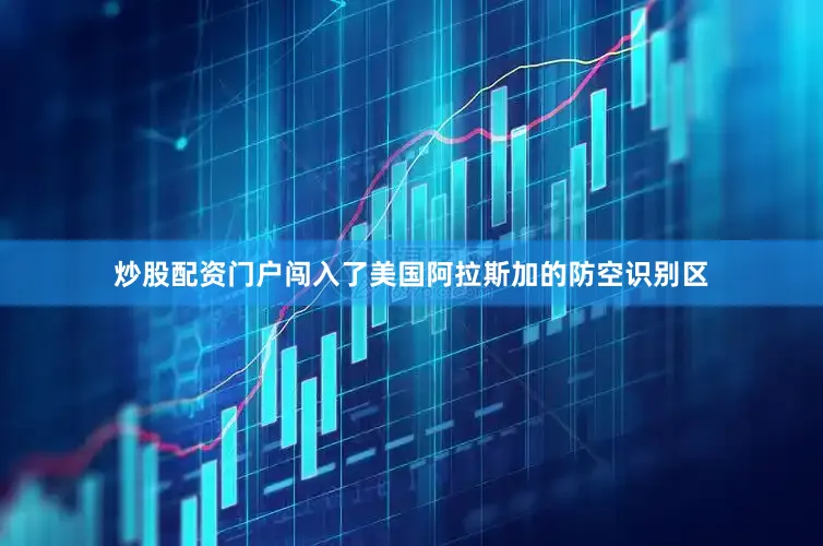 炒股配资门户闯入了美国阿拉斯加的防空识别区