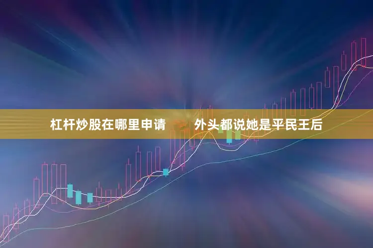 杠杆炒股在哪里申请        外头都说她是平民王后
