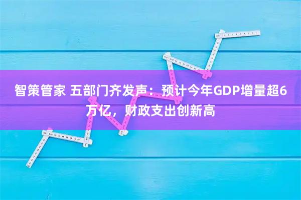 智策管家 五部门齐发声：预计今年GDP增量超6万亿，财政支出创新高