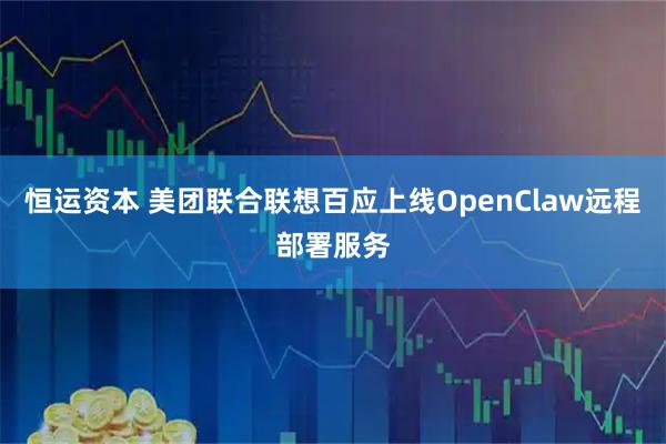 恒运资本 美团联合联想百应上线OpenClaw远程部署服务